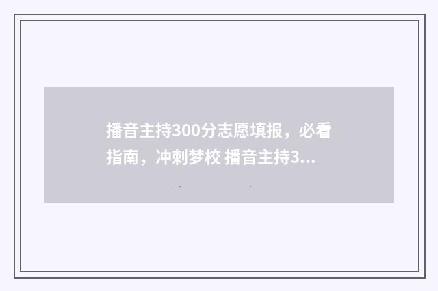 播音主持300分志愿填报，必看指南，冲刺梦校 播音主持320分好考么
