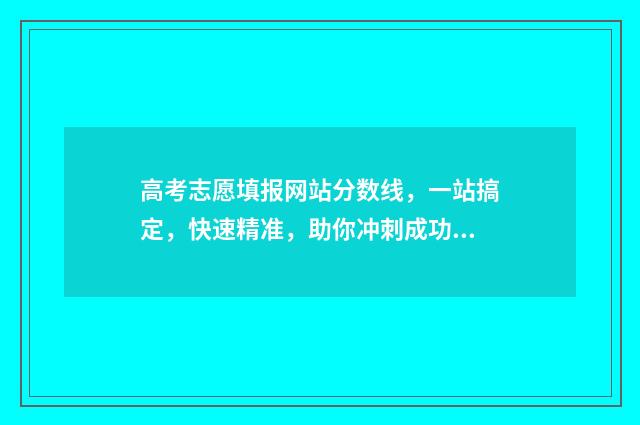 高考志愿填报网站分数线，一站搞定，快速精准，助你冲刺成功！ 高考填报志愿怎么填