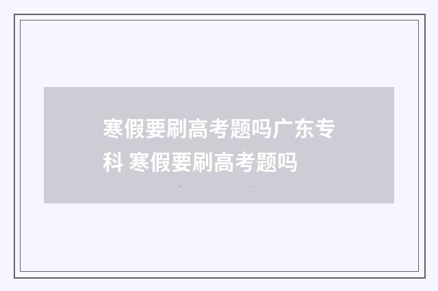 寒假要刷高考题吗广东专科 寒假要刷高考题吗