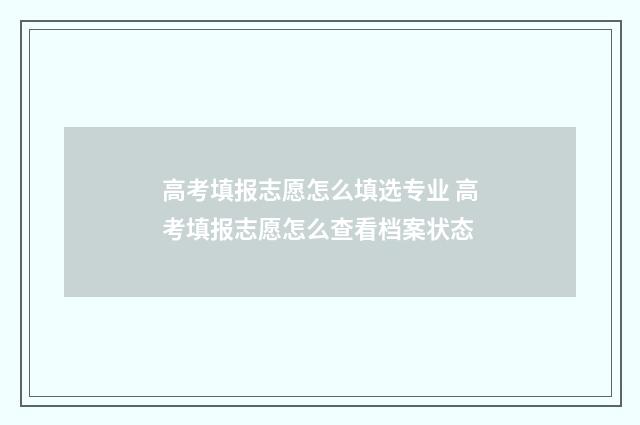 高考填报志愿怎么填选专业 高考填报志愿怎么查看档案状态