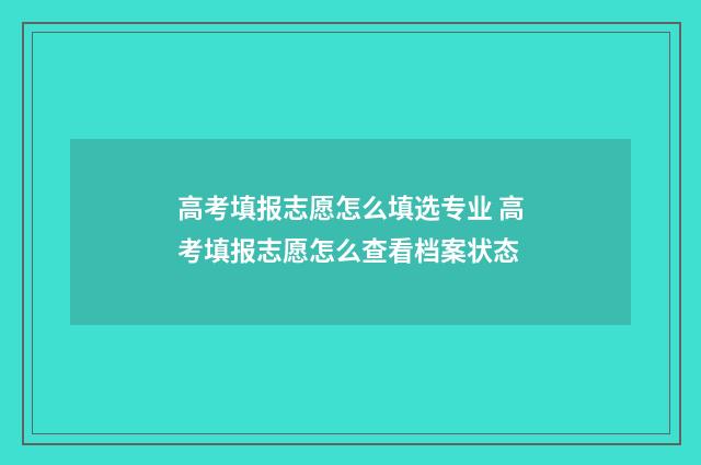 高考填报志愿怎么填选专业 高考填报志愿怎么查看档案状态