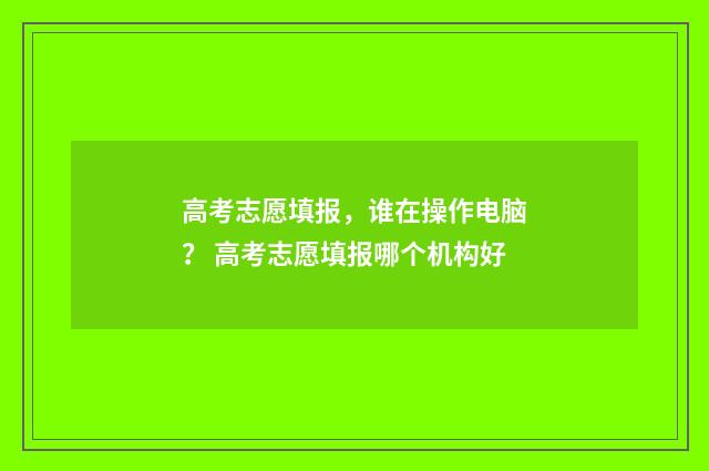 高考志愿填报，谁在操作电脑？ 高考志愿填报哪个机构好