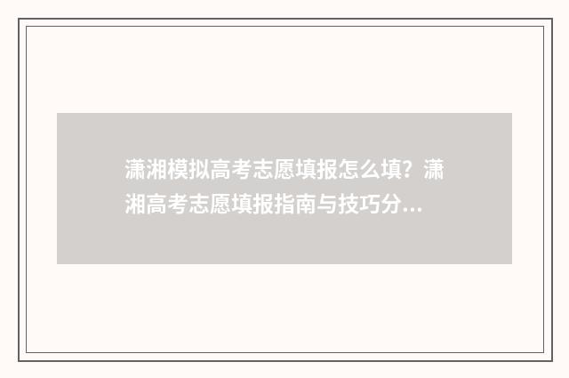潇湘模拟高考志愿填报怎么填？潇湘高考志愿填报指南与技巧分享 潇湘高考模拟填报志愿