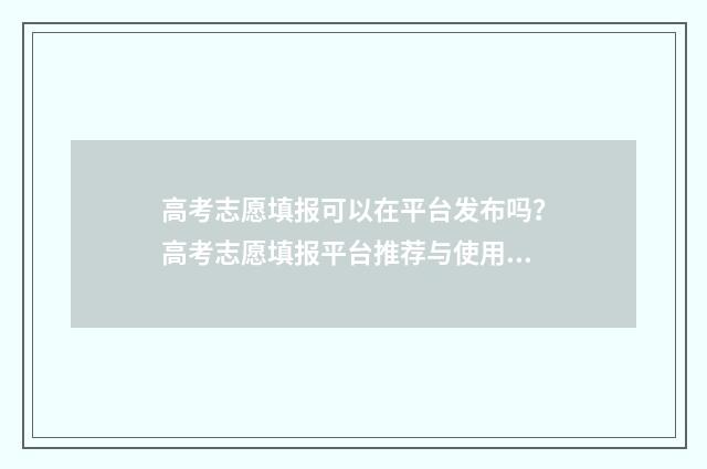 高考志愿填报可以在平台发布吗？高考志愿填报平台推荐与使用指南 高考志愿填报可以填多少个