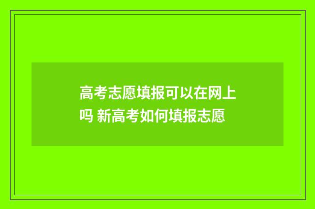 高考志愿填报可以在网上吗 新高考如何填报志愿