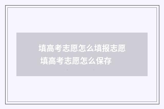 填高考志愿怎么填报志愿 填高考志愿怎么保存