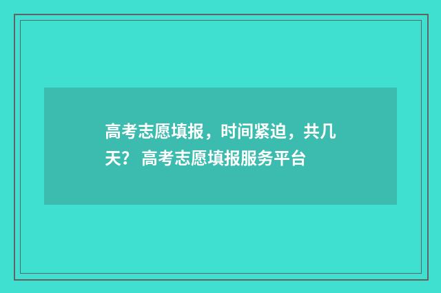 高考志愿填报，时间紧迫，共几天？ 高考志愿填报服务平台
