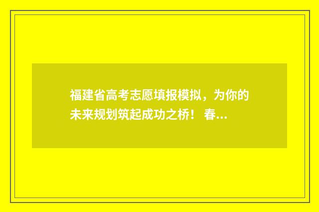 福建省高考志愿填报模拟，为你的未来规划筑起成功之桥！ 春季高考志愿
