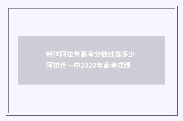 新疆阿拉善高考分数线是多少 阿拉善一中2020年高考成绩