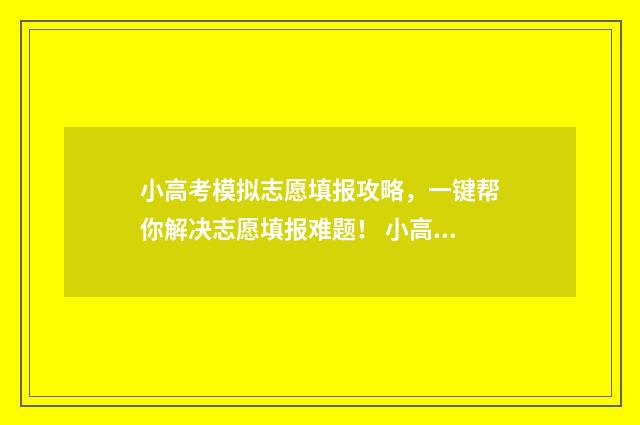 小高考模拟志愿填报攻略，一键帮你解决志愿填报难题！ 小高考模拟志愿怎么填