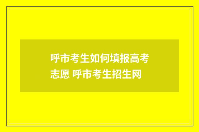 呼市考生如何填报高考志愿 呼市考生招生网