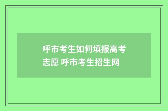 呼市考生如何填报高考志愿 呼市考生招生网