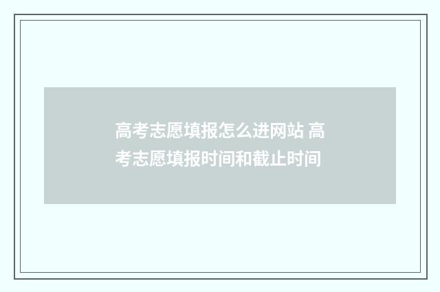 高考志愿填报怎么进网站 高考志愿填报时间和截止时间
