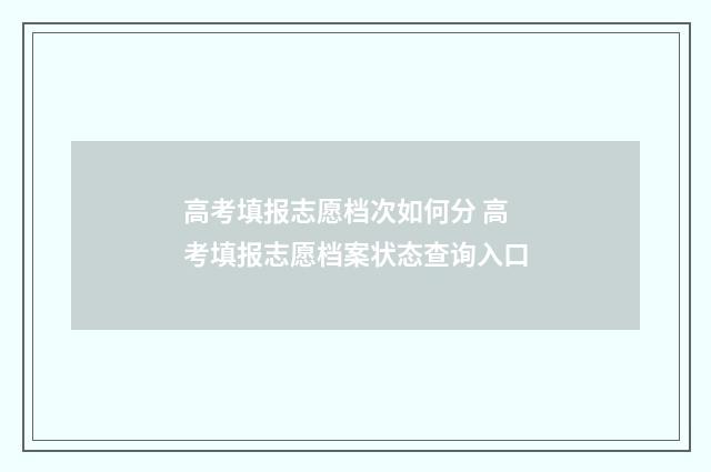 高考填报志愿档次如何分 高考填报志愿档案状态查询入口