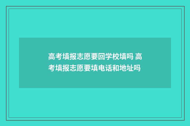 高考填报志愿要回学校填吗 高考填报志愿要填电话和地址吗