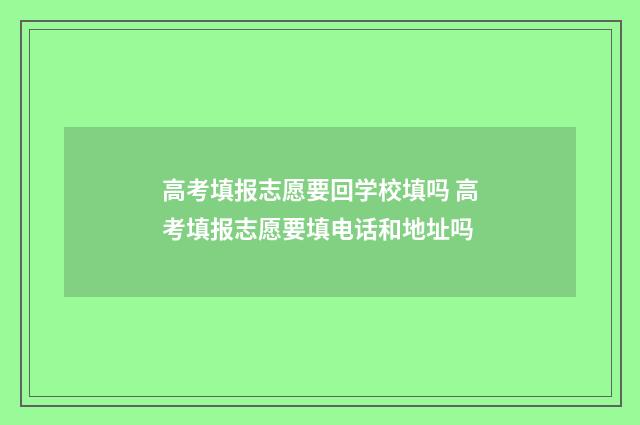 高考填报志愿要回学校填吗 高考填报志愿要填电话和地址吗