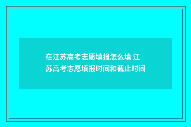 在江苏高考志愿填报怎么填 江苏高考志愿填报时间和截止时间