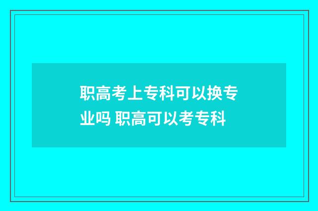 职高考上专科可以换专业吗 职高可以考专科
