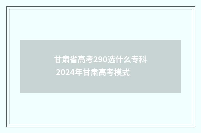 甘肃省高考290选什么专科 2024年甘肃高考模式