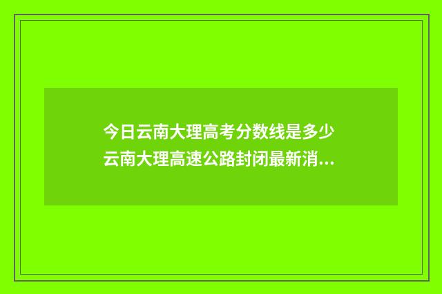 今日云南大理高考分数线是多少 云南大理高速公路封闭最新消息