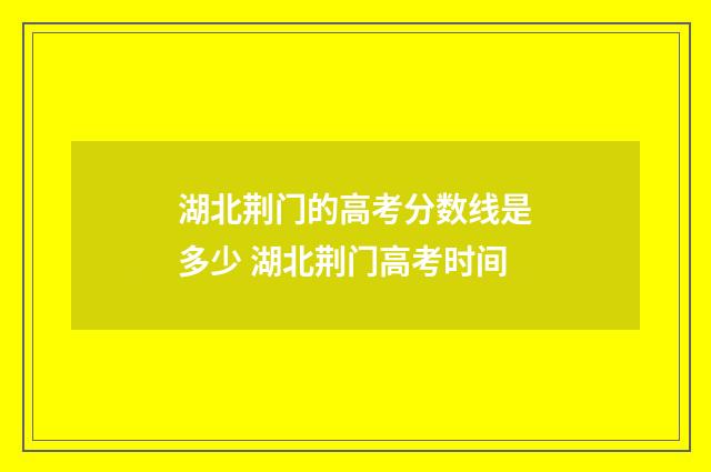 湖北荆门的高考分数线是多少 湖北荆门高考时间