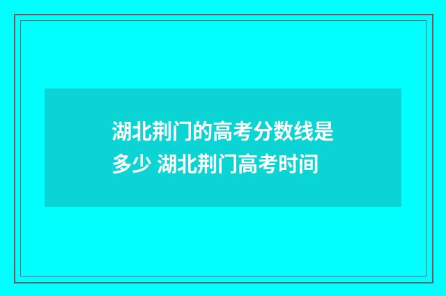 湖北荆门的高考分数线是多少 湖北荆门高考时间