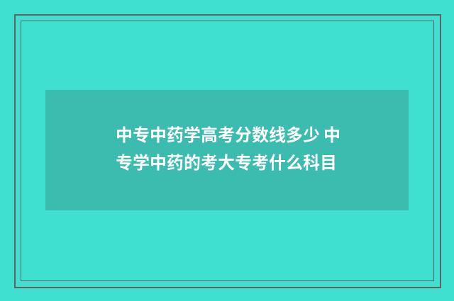 中专中药学高考分数线多少 中专学中药的考大专考什么科目