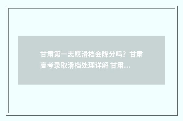 甘肃第一志愿滑档会降分吗？甘肃高考录取滑档处理详解 甘肃第一批志愿录取时间