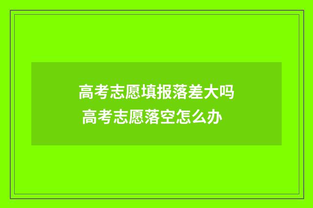 高考志愿填报落差大吗 高考志愿落空怎么办