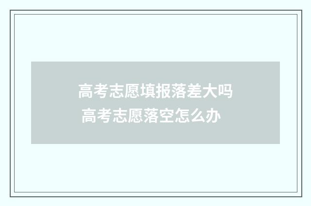 高考志愿填报落差大吗 高考志愿落空怎么办