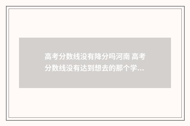 高考分数线没有降分吗河南 高考分数线没有达到想去的那个学校的分数线报的了吗