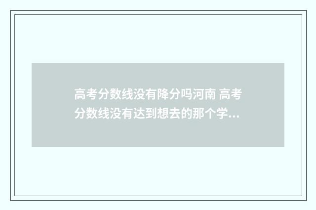 高考分数线没有降分吗河南 高考分数线没有达到想去的那个学校的分数线报的了吗