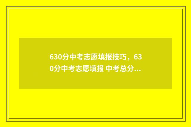 630分中考志愿填报技巧，630分中考志愿填报 中考总分630左右有哪些学校