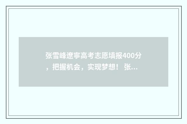 张雪峰遼寧高考志愿填报400分，把握机会，实现梦想！ 张雪峰辽宁高考志愿填报视频全集2024