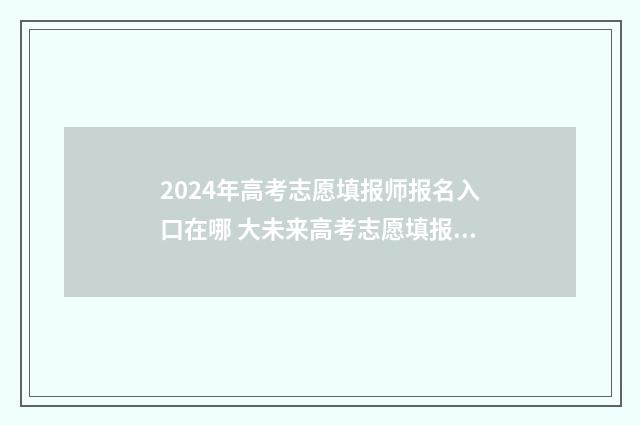 2024年高考志愿填报师报名入口在哪 大未来高考志愿填报官网