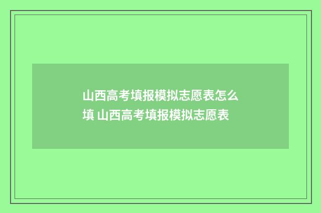 山西高考填报模拟志愿表怎么填 山西高考填报模拟志愿表