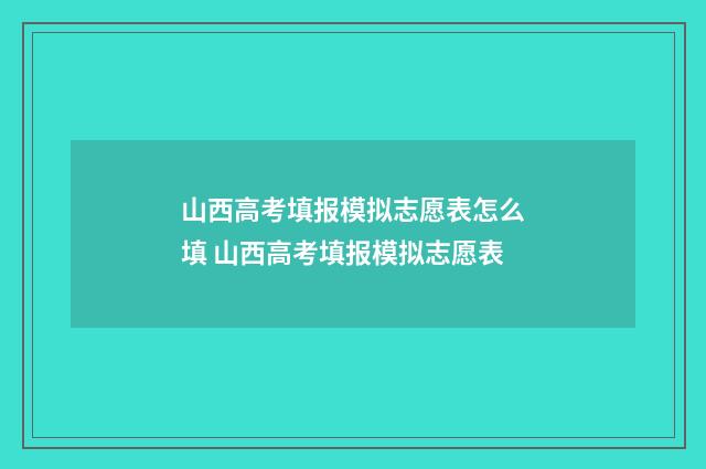 山西高考填报模拟志愿表怎么填 山西高考填报模拟志愿表