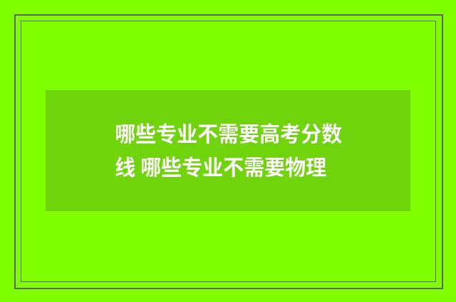 哪些专业不需要高考分数线 哪些专业不需要物理