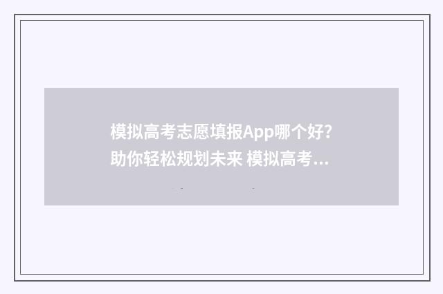 模拟高考志愿填报App哪个好？助你轻松规划未来 模拟高考志愿填报app