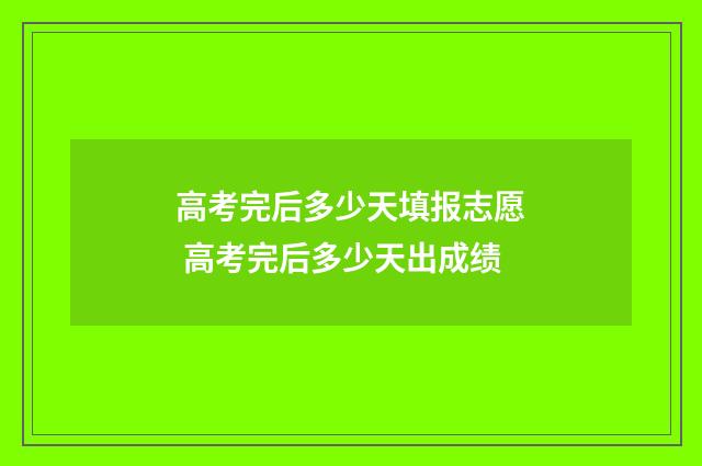 高考完后多少天填报志愿 高考完后多少天出成绩