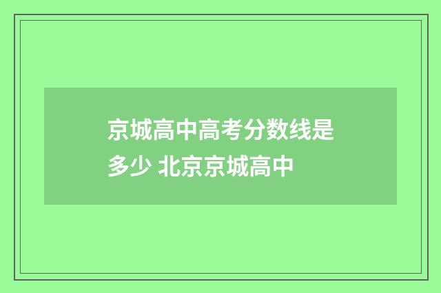 京城高中高考分数线是多少 北京京城高中