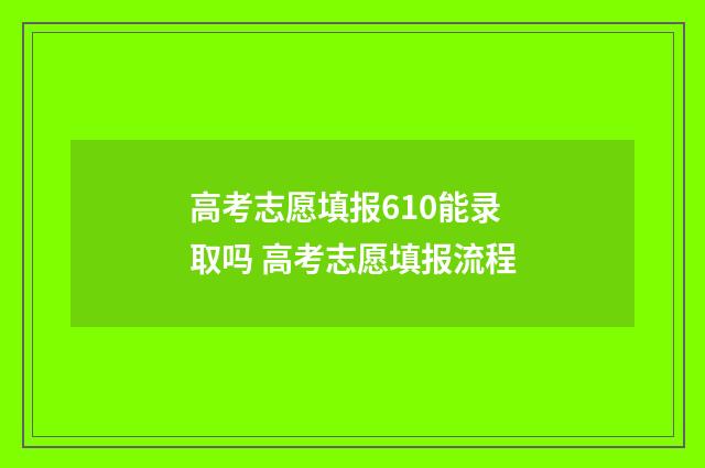 高考志愿填报610能录取吗 高考志愿填报流程