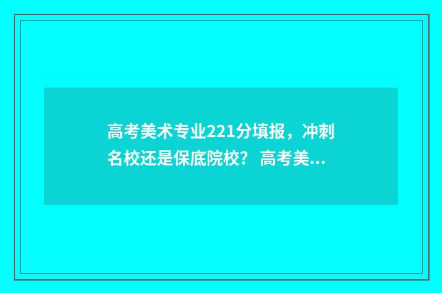 高考美术专业221分填报，冲刺名校还是保底院校？ 高考美术专业分数线