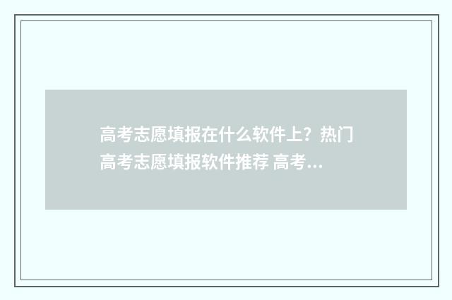 高考志愿填报在什么软件上？热门高考志愿填报软件推荐 高考志愿填报在手机上怎么操作