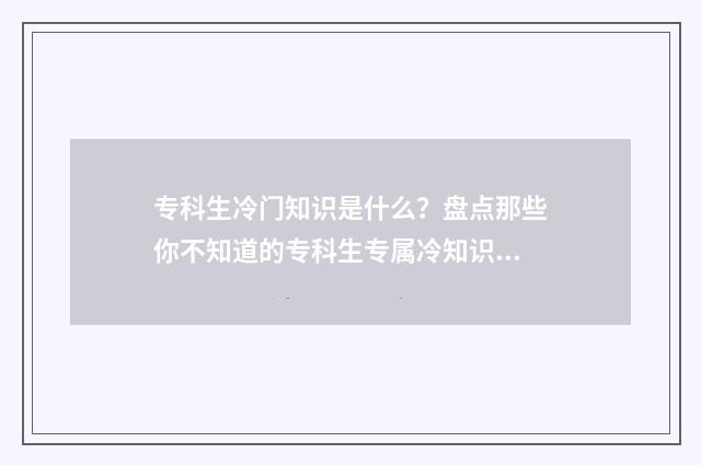 专科生冷门知识是什么？盘点那些你不知道的专科生专属冷知识 专科生冷门专业