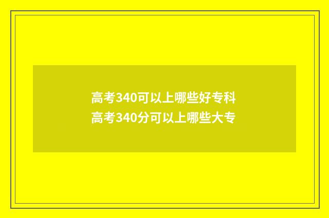 高考340可以上哪些好专科 高考340分可以上哪些大专
