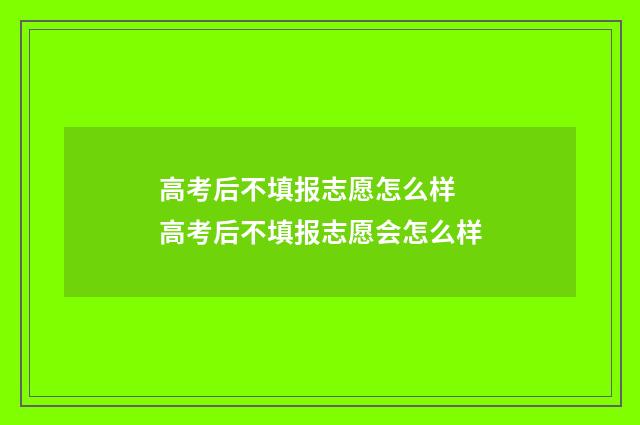 高考后不填报志愿怎么样 高考后不填报志愿会怎么样