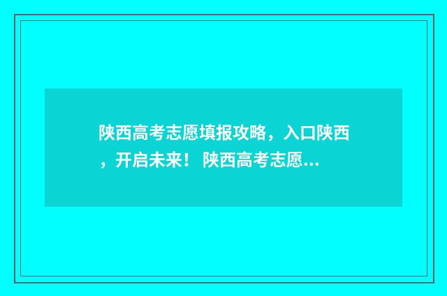 陕西高考志愿填报攻略，入口陕西，开启未来！ 陕西高考志愿填报表