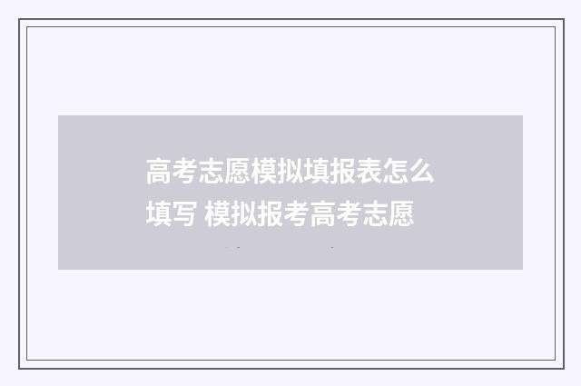 高考志愿模拟填报表怎么填写 模拟报考高考志愿