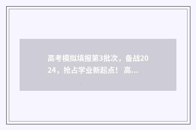 高考模拟填报第3批次，备战2024，抢占学业新起点！ 高考模拟填报系统2021怎么填
